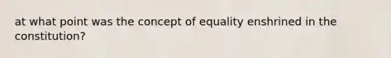 at what point was the concept of equality enshrined in the constitution?