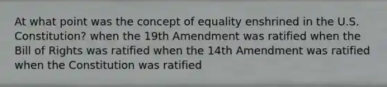 At what point was the concept of equality enshrined in the U.S. Constitution? when the 19th Amendment was ratified when the Bill of Rights was ratified when the 14th Amendment was ratified when the Constitution was ratified