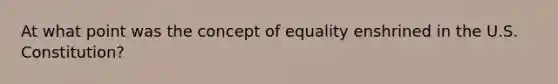 At what point was the concept of equality enshrined in the U.S. Constitution?