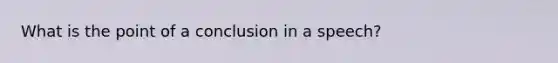 What is the point of a conclusion in a speech?