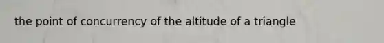 the <a href='https://www.questionai.com/knowledge/kAFnjB6Mpn-point-of-concurrency' class='anchor-knowledge'>point of concurrency</a> of the altitude of a triangle