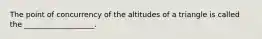 The point of concurrency of the altitudes of a triangle is called the ___________________.