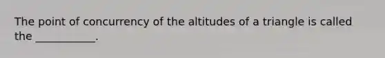 The point of concurrency of the altitudes of a triangle is called the​ ___________.