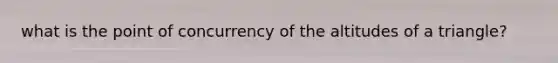 what is the <a href='https://www.questionai.com/knowledge/kAFnjB6Mpn-point-of-concurrency' class='anchor-knowledge'>point of concurrency</a> of the altitudes of a triangle?