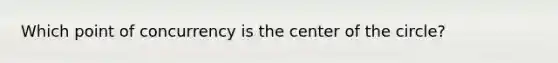 Which point of concurrency is the center of the circle?