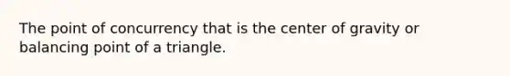 The <a href='https://www.questionai.com/knowledge/kAFnjB6Mpn-point-of-concurrency' class='anchor-knowledge'>point of concurrency</a> that is the <a href='https://www.questionai.com/knowledge/kixGBHzgLH-center-of-gravity' class='anchor-knowledge'>center of gravity</a> or balancing point of a triangle.