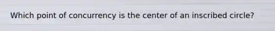 Which point of concurrency is the center of an inscribed circle?