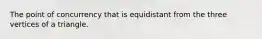 The point of concurrency that is equidistant from the three vertices of a triangle.