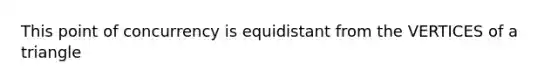 This point of concurrency is equidistant from the VERTICES of a triangle