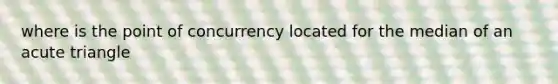 where is the point of concurrency located for the median of an acute triangle