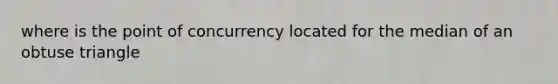 where is the point of concurrency located for the median of an obtuse triangle