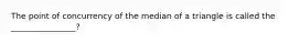 The point of concurrency of the median of a triangle is called the ________________?