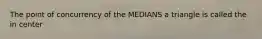 The point of concurrency of the MEDIANS a triangle is called the in center