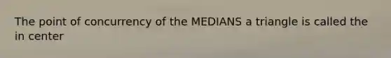 The point of concurrency of the MEDIANS a triangle is called the in center