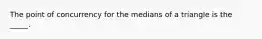 The point of concurrency for the medians of a triangle is the _____.