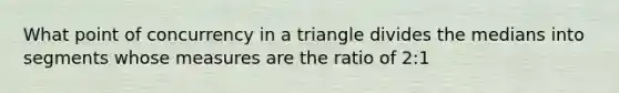 What point of concurrency in a triangle divides the medians into segments whose measures are the ratio of 2:1