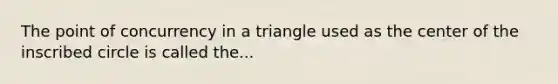 The <a href='https://www.questionai.com/knowledge/kAFnjB6Mpn-point-of-concurrency' class='anchor-knowledge'>point of concurrency</a> in a triangle used as the center of the inscribed circle is called the...