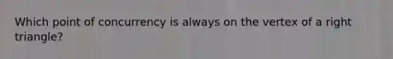 Which <a href='https://www.questionai.com/knowledge/kAFnjB6Mpn-point-of-concurrency' class='anchor-knowledge'>point of concurrency</a> is always on the vertex of a <a href='https://www.questionai.com/knowledge/kT3VykV4Uo-right-triangle' class='anchor-knowledge'>right triangle</a>?