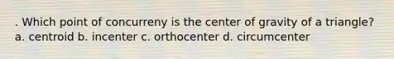 . Which point of concurreny is the center of gravity of a triangle? a. centroid b. incenter c. orthocenter d. circumcenter