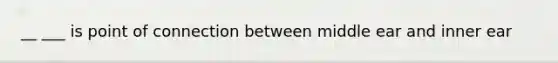 __ ___ is point of connection between middle ear and inner ear