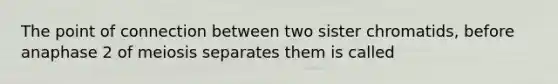 The point of connection between two sister chromatids, before anaphase 2 of meiosis separates them is called