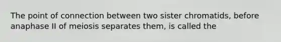 The point of connection between two sister chromatids, before anaphase II of meiosis separates them, is called the