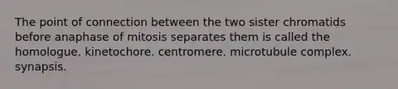 The point of connection between the two sister chromatids before anaphase of mitosis separates them is called the homologue. kinetochore. centromere. microtubule complex. synapsis.