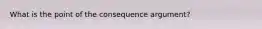 What is the point of the consequence argument?