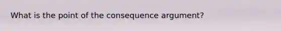 What is the point of the consequence argument?