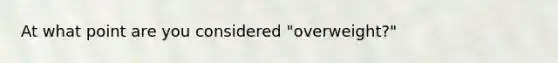 At what point are you considered "overweight?"