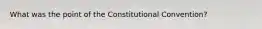 What was the point of the Constitutional Convention?