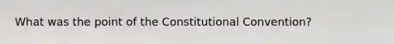 What was the point of the Constitutional Convention?