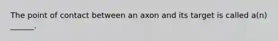 The point of contact between an axon and its target is called a(n) ______.