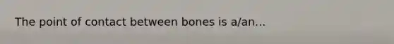 The point of contact between bones is a/an...