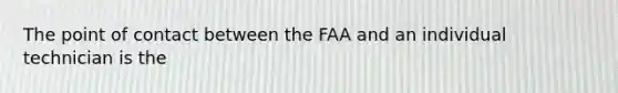 The point of contact between the FAA and an individual technician is the