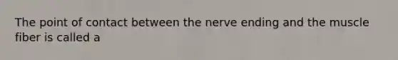 The point of contact between the nerve ending and the muscle fiber is called a