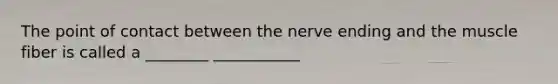 The point of contact between the nerve ending and the muscle fiber is called a ________ ___________