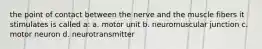 the point of contact between the nerve and the muscle fibers it stimulates is called a: a. motor unit b. neuromuscular junction c. motor neuron d. neurotransmitter