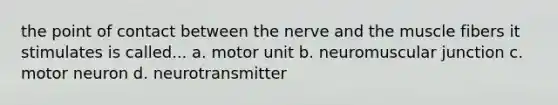 the point of contact between the nerve and the muscle fibers it stimulates is called... a. motor unit b. neuromuscular junction c. motor neuron d. neurotransmitter