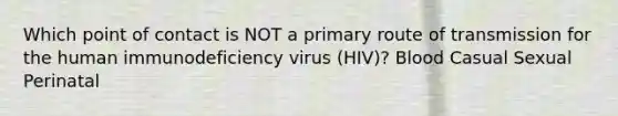 Which point of contact is NOT a primary route of transmission for the human immunodeficiency virus (HIV)? Blood Casual Sexual Perinatal