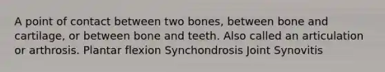 A point of contact between two bones, between bone and cartilage, or between bone and teeth. Also called an articulation or arthrosis. Plantar flexion Synchondrosis Joint Synovitis