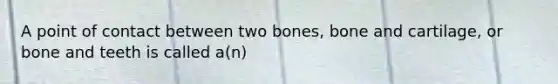 A point of contact between two bones, bone and cartilage, or bone and teeth is called a(n)