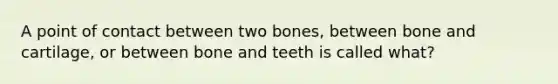 A point of contact between two bones, between bone and cartilage, or between bone and teeth is called what?