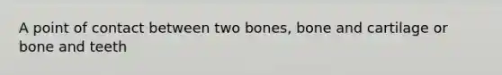 A point of contact between two bones, bone and cartilage or bone and teeth