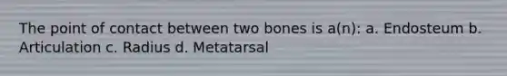 The point of contact between two bones is a(n): a. Endosteum b. Articulation c. Radius d. Metatarsal