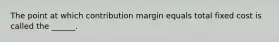 The point at which contribution margin equals total fixed cost is called the ______.