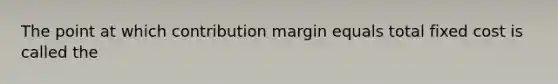 The point at which contribution margin equals total fixed cost is called the