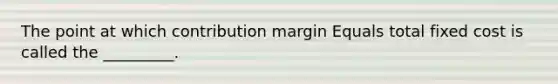 The point at which contribution margin Equals total fixed cost is called the _________.