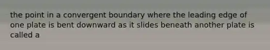 the point in a convergent boundary where the leading edge of one plate is bent downward as it slides beneath another plate is called a