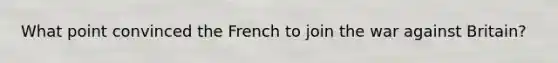 What point convinced the French to join the war against Britain?